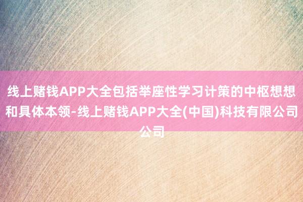 线上赌钱APP大全包括举座性学习计策的中枢想想和具体本领-线上赌钱APP大全(中国)科技有限公司