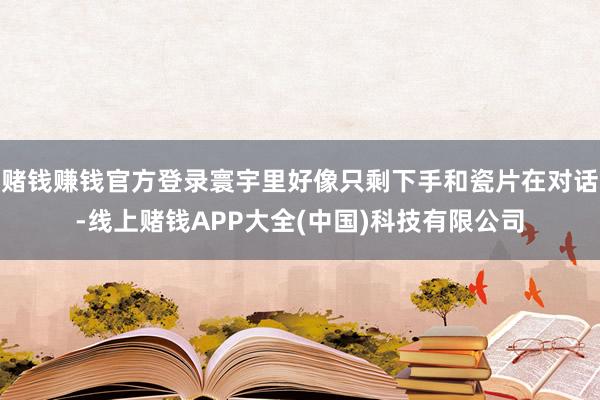 赌钱赚钱官方登录寰宇里好像只剩下手和瓷片在对话-线上赌钱APP大全(中国)科技有限公司