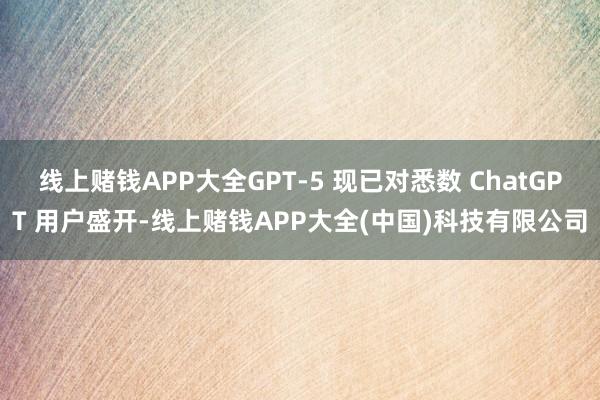 线上赌钱APP大全GPT-5 现已对悉数 ChatGPT 用户盛开-线上赌钱APP大全(中国)科技有限公司