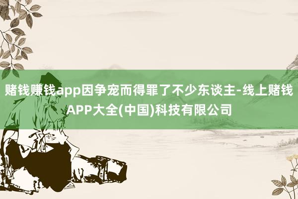 赌钱赚钱app因争宠而得罪了不少东谈主-线上赌钱APP大全(中国)科技有限公司