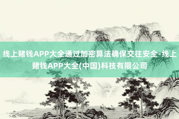线上赌钱APP大全通过加密算法确保交往安全-线上赌钱APP大全(中国)科技有限公司