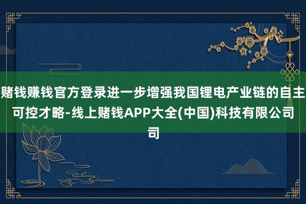 赌钱赚钱官方登录进一步增强我国锂电产业链的自主可控才略-线上赌钱APP大全(中国)科技有限公司