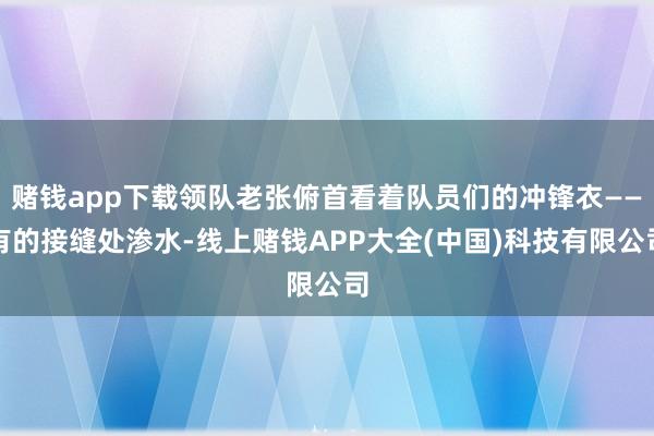 赌钱app下载领队老张俯首看着队员们的冲锋衣——有的接缝处渗水-线上赌钱APP大全(中国)科技有限公司