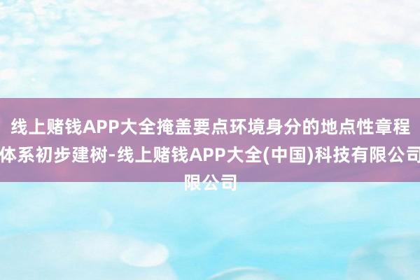 线上赌钱APP大全掩盖要点环境身分的地点性章程体系初步建树-线上赌钱APP大全(中国)科技有限公司