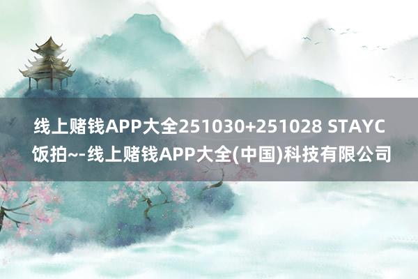 线上赌钱APP大全251030+251028 STAYC 饭拍~-线上赌钱APP大全(中国)科技有限公司