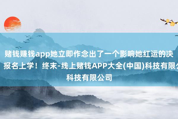 赌钱赚钱app她立即作念出了一个影响她红运的决定：报名上学！终末-线上赌钱APP大全(中国)科技有限公司