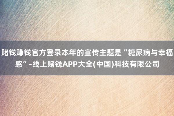赌钱赚钱官方登录本年的宣传主题是“糖尿病与幸福感”-线上赌钱APP大全(中国)科技有限公司