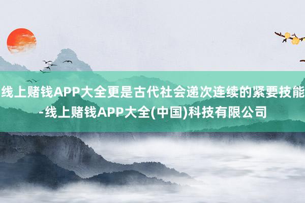 线上赌钱APP大全更是古代社会递次连续的紧要技能-线上赌钱APP大全(中国)科技有限公司