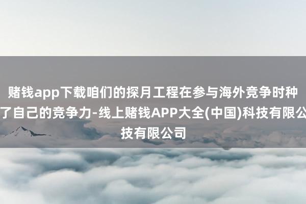 赌钱app下载咱们的探月工程在参与海外竞争时种植了自己的竞争力-线上赌钱APP大全(中国)科技有限公司