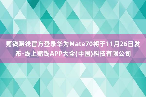 赌钱赚钱官方登录华为Mate70将于11月26日发布-线上赌钱APP大全(中国)科技有限公司