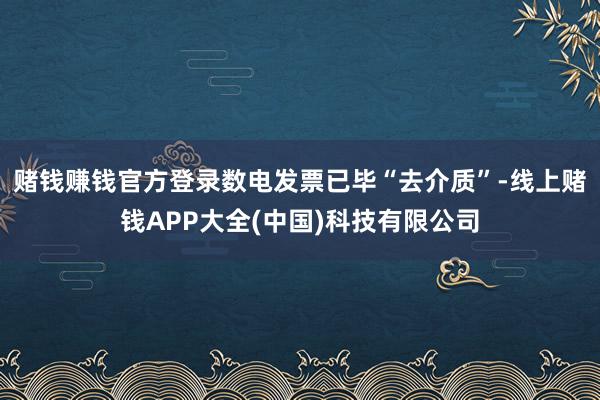 赌钱赚钱官方登录数电发票已毕“去介质”-线上赌钱APP大全(中国)科技有限公司