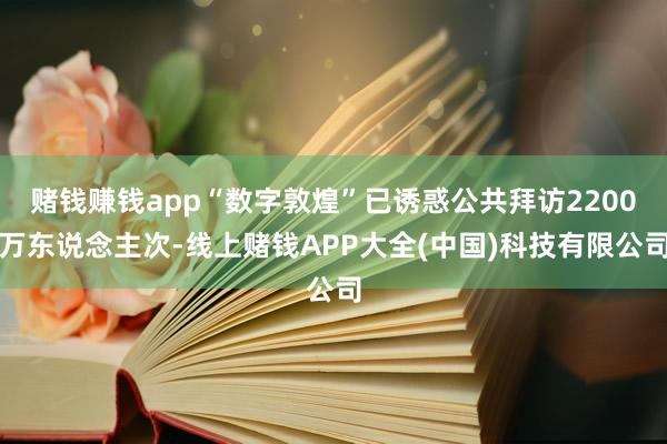 赌钱赚钱app“数字敦煌”已诱惑公共拜访2200万东说念主次-线上赌钱APP大全(中国)科技有限公司