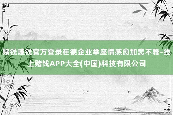 赌钱赚钱官方登录在德企业举座情感愈加悲不雅-线上赌钱APP大全(中国)科技有限公司