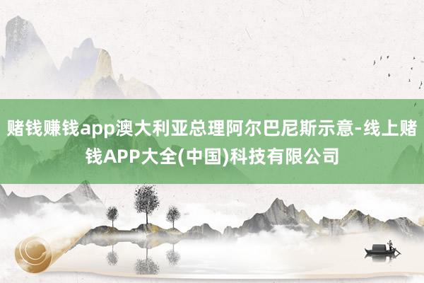 赌钱赚钱app澳大利亚总理阿尔巴尼斯示意-线上赌钱APP大全(中国)科技有限公司