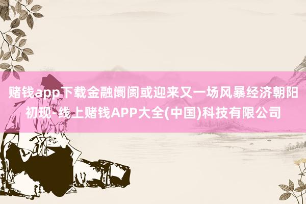赌钱app下载金融阛阓或迎来又一场风暴　　经济朝阳初现-线上赌钱APP大全(中国)科技有限公司