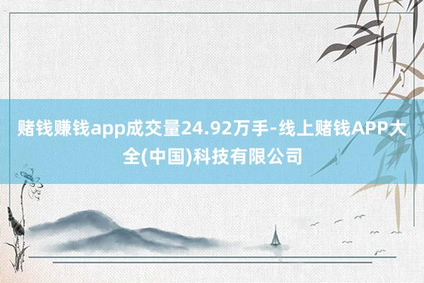 赌钱赚钱app成交量24.92万手-线上赌钱APP大全(中国)科技有限公司