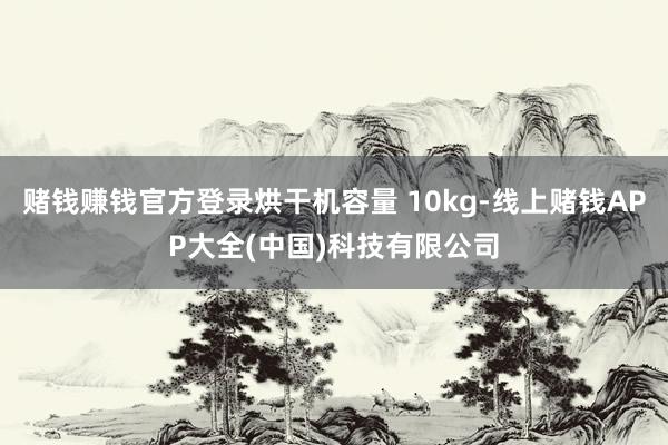 赌钱赚钱官方登录烘干机容量 10kg-线上赌钱APP大全(中国)科技有限公司