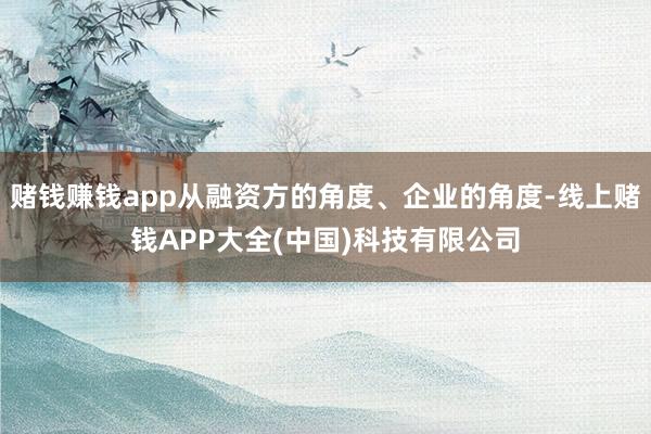 赌钱赚钱app从融资方的角度、企业的角度-线上赌钱APP大全(中国)科技有限公司