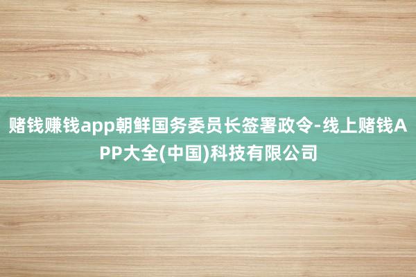 赌钱赚钱app朝鲜国务委员长签署政令-线上赌钱APP大全(中国)科技有限公司