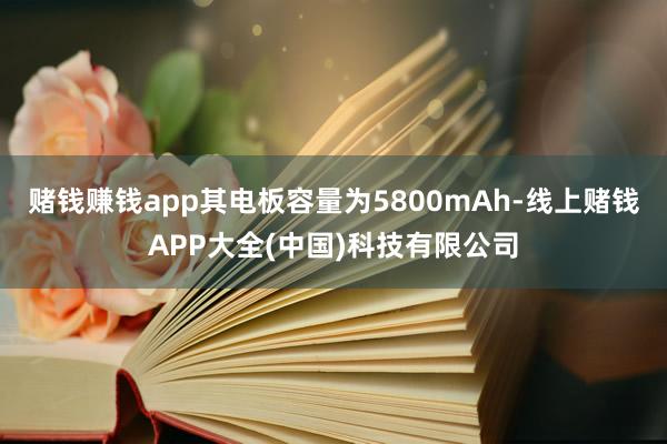 赌钱赚钱app其电板容量为5800mAh-线上赌钱APP大全(中国)科技有限公司