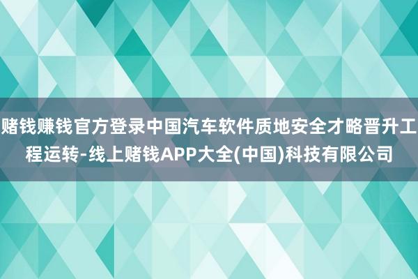 赌钱赚钱官方登录中国汽车软件质地安全才略晋升工程运转-线上赌钱APP大全(中国)科技有限公司