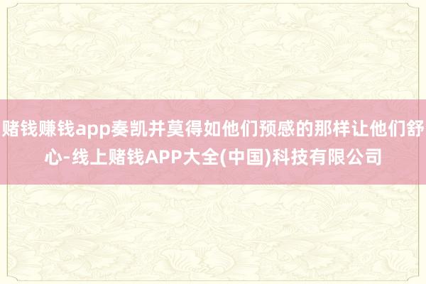 赌钱赚钱app奏凯并莫得如他们预感的那样让他们舒心-线上赌钱APP大全(中国)科技有限公司