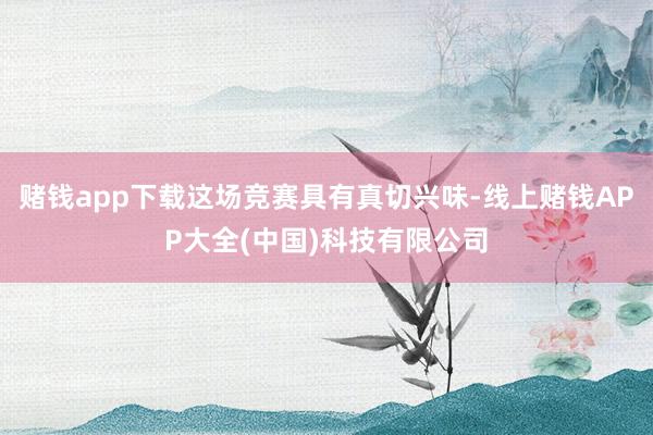 赌钱app下载这场竞赛具有真切兴味-线上赌钱APP大全(中国)科技有限公司