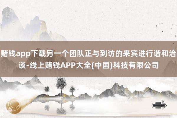 赌钱app下载另一个团队正与到访的来宾进行谐和洽谈-线上赌钱APP大全(中国)科技有限公司