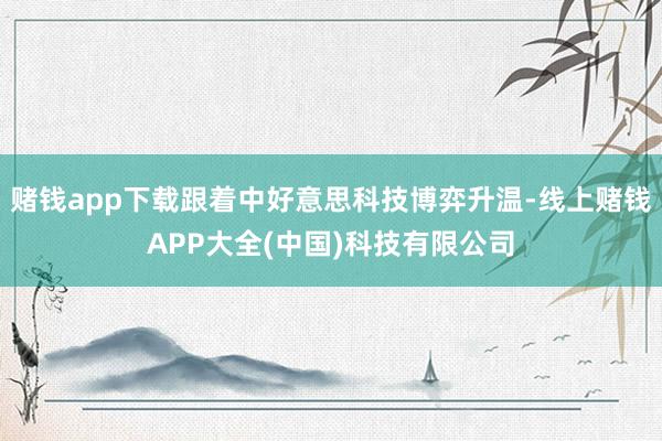 赌钱app下载跟着中好意思科技博弈升温-线上赌钱APP大全(中国)科技有限公司