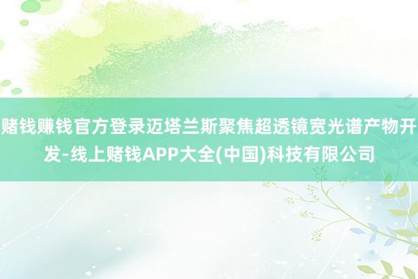 赌钱赚钱官方登录迈塔兰斯聚焦超透镜宽光谱产物开发-线上赌钱APP大全(中国)科技有限公司