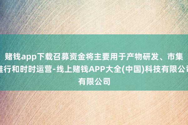 赌钱app下载召募资金将主要用于产物研发、市集推行和时时运营-线上赌钱APP大全(中国)科技有限公司