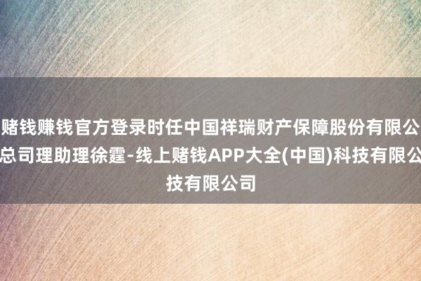 赌钱赚钱官方登录时任中国祥瑞财产保障股份有限公司总司理助理徐霆-线上赌钱APP大全(中国)科技有限公司