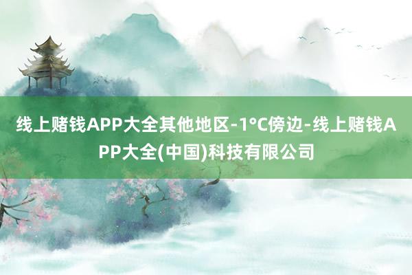 线上赌钱APP大全其他地区-1°C傍边-线上赌钱APP大全(中国)科技有限公司