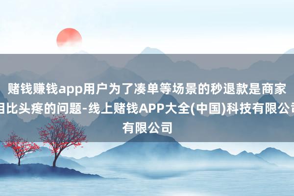 赌钱赚钱app用户为了凑单等场景的秒退款是商家相比头疼的问题-线上赌钱APP大全(中国)科技有限公司