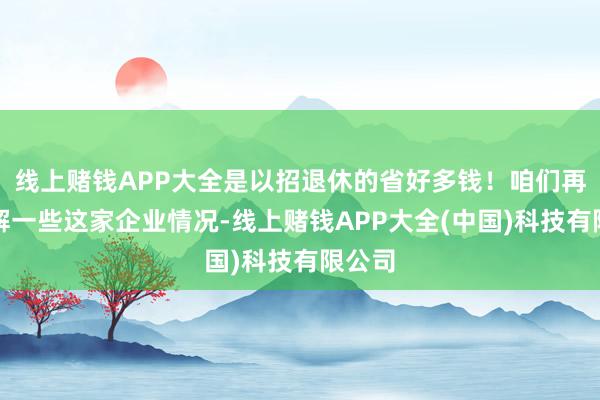线上赌钱APP大全是以招退休的省好多钱！咱们再来了解一些这家企业情况-线上赌钱APP大全(中国)科技有限公司