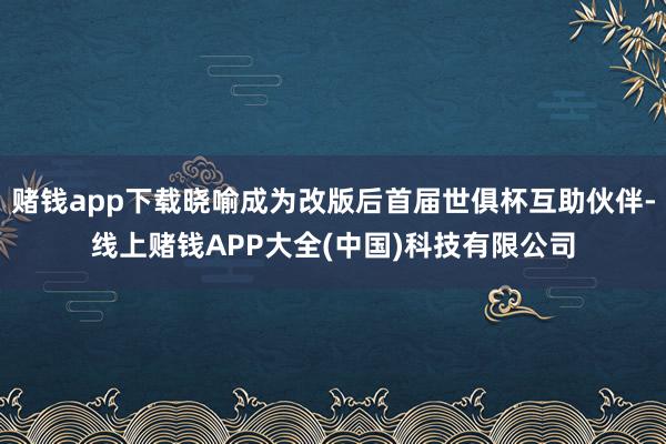 赌钱app下载晓喻成为改版后首届世俱杯互助伙伴-线上赌钱APP大全(中国)科技有限公司