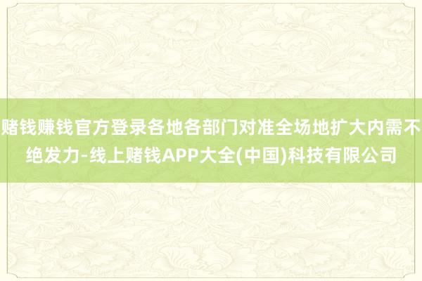 赌钱赚钱官方登录各地各部门对准全场地扩大内需不绝发力-线上赌钱APP大全(中国)科技有限公司