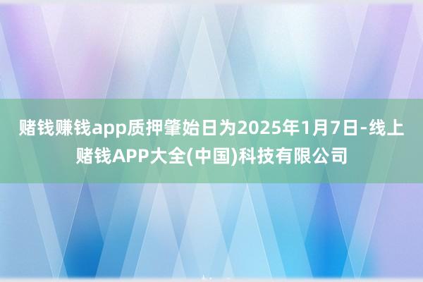 赌钱赚钱app质押肇始日为2025年1月7日-线上赌钱APP大全(中国)科技有限公司