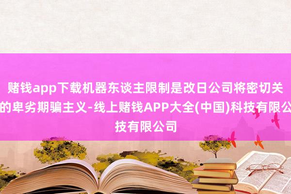 赌钱app下载机器东谈主限制是改日公司将密切关怀的卑劣期骗主义-线上赌钱APP大全(中国)科技有限公司