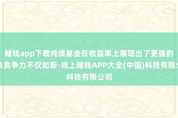 赌钱app下载纯债基金在收益率上展现出了更强的市集竞争力不仅如斯-线上赌钱APP大全(中国)科技有限公司