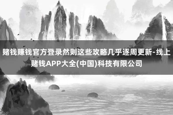赌钱赚钱官方登录然则这些攻略几乎逐周更新-线上赌钱APP大全(中国)科技有限公司