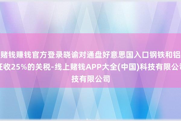 赌钱赚钱官方登录晓谕对通盘好意思国入口钢铁和铝征收25%的关税-线上赌钱APP大全(中国)科技有限公司