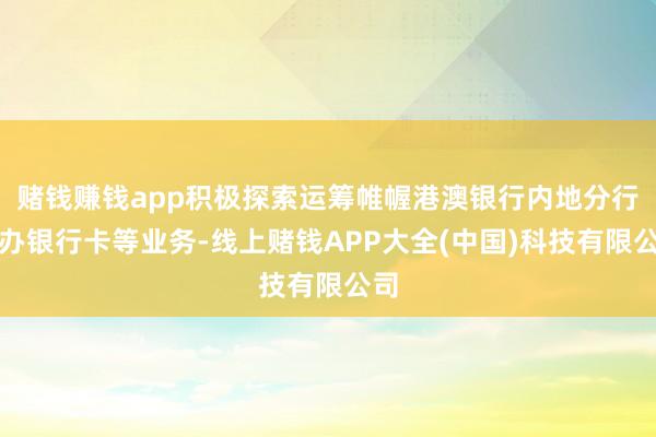 赌钱赚钱app积极探索运筹帷幄港澳银行内地分行开办银行卡等业务-线上赌钱APP大全(中国)科技有限公司