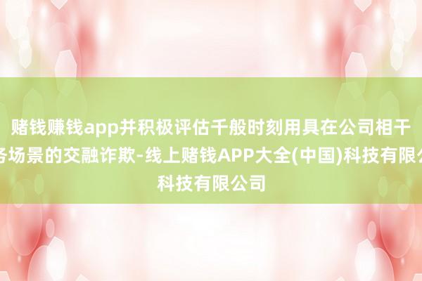赌钱赚钱app并积极评估千般时刻用具在公司相干业务场景的交融诈欺-线上赌钱APP大全(中国)科技有限公司