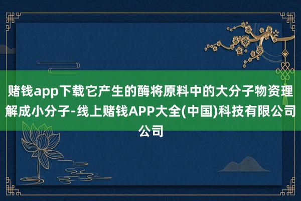 赌钱app下载它产生的酶将原料中的大分子物资理解成小分子-线上赌钱APP大全(中国)科技有限公司