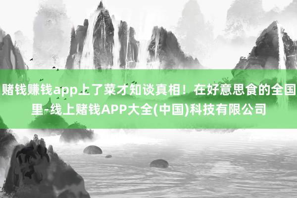 赌钱赚钱app上了菜才知谈真相！在好意思食的全国里-线上赌钱APP大全(中国)科技有限公司
