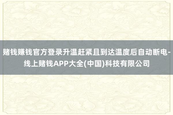 赌钱赚钱官方登录升温赶紧且到达温度后自动断电-线上赌钱APP大全(中国)科技有限公司