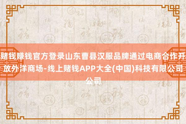 赌钱赚钱官方登录山东曹县汉服品牌通过电商合作开放外洋商场-线上赌钱APP大全(中国)科技有限公司