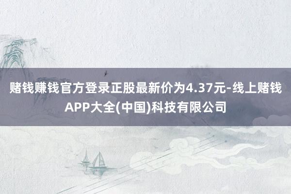赌钱赚钱官方登录正股最新价为4.37元-线上赌钱APP大全(中国)科技有限公司