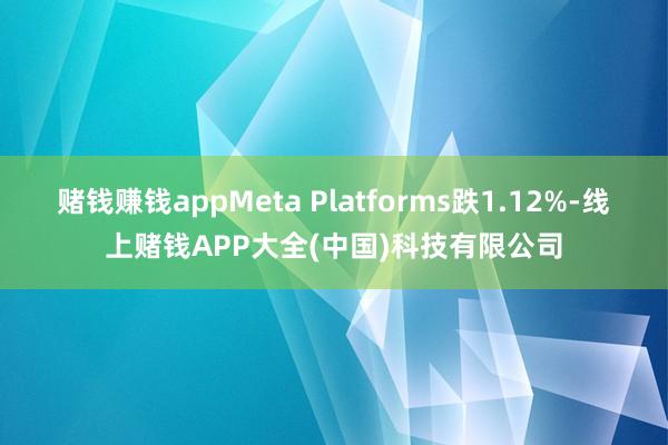 赌钱赚钱appMeta Platforms跌1.12%-线上赌钱APP大全(中国)科技有限公司